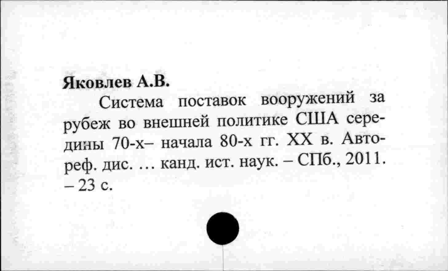 ﻿Яковлев А.В.
Система поставок вооружений за рубеж во внешней политике США середины 70-х- начала 80-х гг. XX в. Авто-реф. дис. ... канд. ист. наук. - СПб., 2011. -23 с.